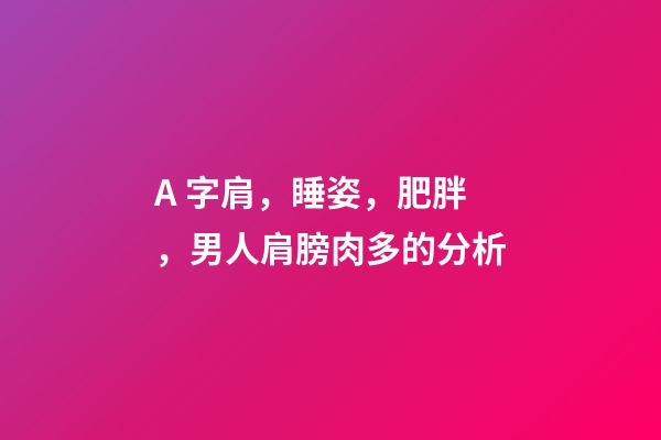 A 字肩，睡姿，肥胖，男人肩膀肉多的分析